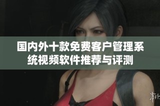 国内外十款免费客户管理系统视频软件推荐与评测