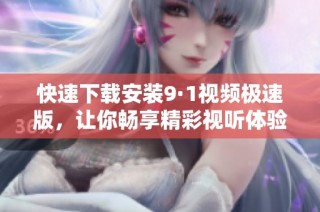 快速下载安装9·1视频极速版，让你畅享精彩视听体验