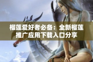 榴莲爱好者必备：全新榴莲推广应用下载入口分享