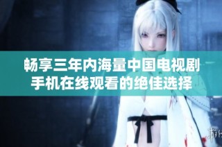 畅享三年内海量中国电视剧手机在线观看的绝佳选择