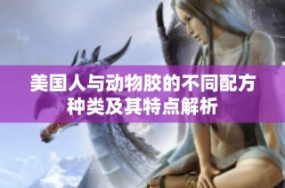 美国人与动物胶的不同配方种类及其特点解析