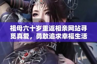 祖母六十岁重返相亲网站寻觅真爱，勇敢追求幸福生活