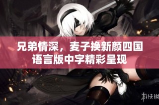 兄弟情深，麦子换新颜四国语言版中字精彩呈现