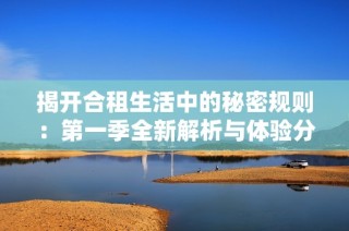 揭开合租生活中的秘密规则：第一季全新解析与体验分享