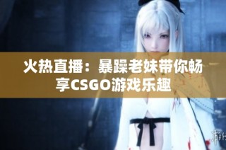 火热直播：暴躁老妹带你畅享CSGO游戏乐趣