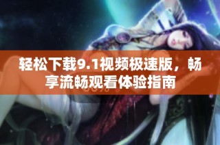 轻松下载9.1视频极速版，畅享流畅观看体验指南