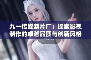 九一传媒制片厂：探索影视制作的卓越品质与创新风格
