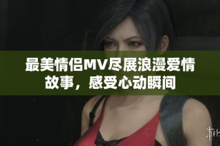 最美情侣MV尽展浪漫爱情故事，感受心动瞬间