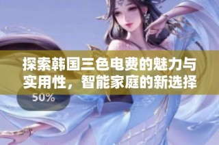 探索韩国三色电费的魅力与实用性，智能家庭的新选择