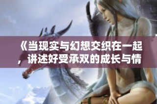 《当现实与幻想交织在一起，讲述好受承双的成长与情感故事》