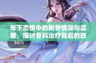 年下恋情中的附骨情深与温暖，探讨骨科治疗背后的故事