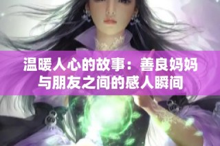 温暖人心的故事：善良妈妈与朋友之间的感人瞬间