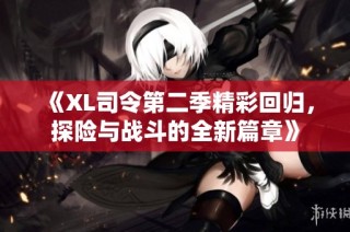《XL司令第二季精彩回归，探险与战斗的全新篇章》