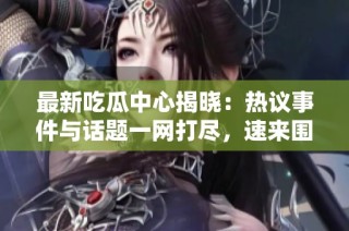 最新吃瓜中心揭晓：热议事件与话题一网打尽，速来围观！