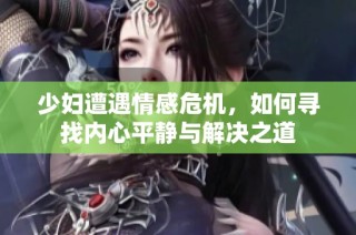 少妇遭遇情感危机，如何寻找内心平静与解决之道