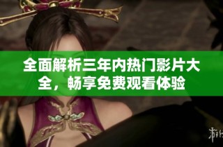 全面解析三年内热门影片大全，畅享免费观看体验