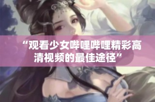 “观看少女哔哩哔哩精彩高清视频的最佳途径”