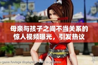 母亲与孩子之间不当关系的惊人视频曝光，引发热议