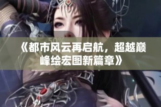《都市风云再启航，超越巅峰绘宏图新篇章》