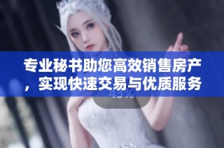 专业秘书助您高效销售房产，实现快速交易与优质服务