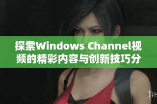 探索Windows Channel视频的精彩内容与创新技巧分享