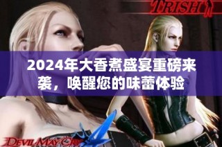2024年大香煮盛宴重磅来袭，唤醒您的味蕾体验