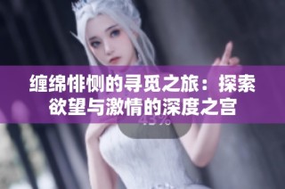 缠绵悱恻的寻觅之旅：探索欲望与激情的深度之宫