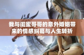 我与闺蜜哥哥的意外婚姻带来的情感纠葛与人生转折