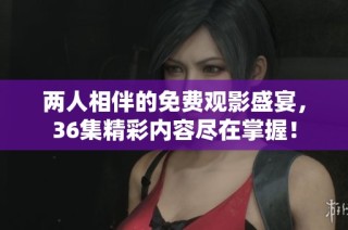 两人相伴的免费观影盛宴，36集精彩内容尽在掌握！