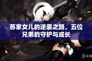 苏家女儿的逆袭之路，五位兄弟的守护与成长