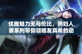 优雅魅力无与伦比，熟妇人妻系列带你领略友真希的动人风采