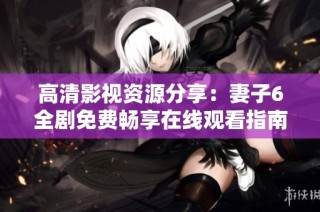 高清影视资源分享：妻子6全剧免费畅享在线观看指南