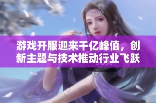 游戏开服迎来千亿峰值，创新主题与技术推动行业飞跃发展