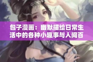 包子漫画：幽默描绘日常生活中的各种小趣事与人间百态