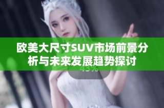 欧美大尺寸SUV市场前景分析与未来发展趋势探讨