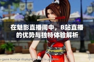 在魅影直播间中，B站直播的优势与独特体验解析