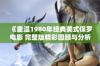 《重温1980年经典美式保罗电影 完整版精彩回顾与分析》