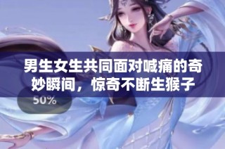 男生女生共同面对喊痛的奇妙瞬间，惊奇不断生猴子