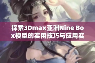 探索3Dmax亚洲Nine Box模型的实用技巧与应用实例