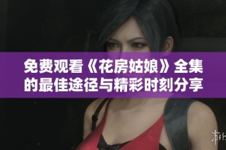 免费观看《花房姑娘》全集的最佳途径与精彩时刻分享