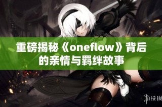 重磅揭秘《oneflow》背后的亲情与羁绊故事