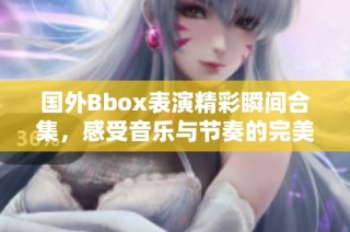 国外Bbox表演精彩瞬间合集，感受音乐与节奏的完美结合