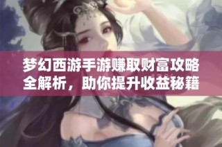 梦幻西游手游赚取财富攻略全解析，助你提升收益秘籍分享