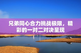 兄弟同心合力挑战极限，精彩的一对二对决呈现
