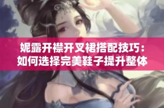 妮露开襟开叉裙搭配技巧：如何选择完美鞋子提升整体造型