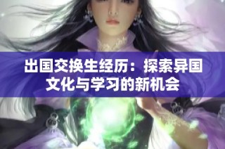 出国交换生经历：探索异国文化与学习的新机会
