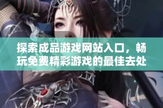 探索成品游戏网站入口，畅玩免费精彩游戏的最佳去处与体验分享