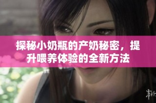 探秘小奶瓶的产奶秘密，提升喂养体验的全新方法