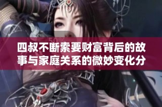 四叔不断索要财富背后的故事与家庭关系的微妙变化分析