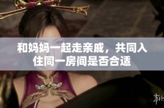 和妈妈一起走亲戚，共同入住同一房间是否合适